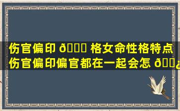 伤官偏印 🐅 格女命性格特点（伤官偏印偏官都在一起会怎 🌿 样）